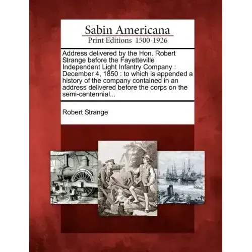 Address Delivered by the Hon. Robert Strange Before the Fayetteville Independent Light Infantry Company: December 4, 1850: To Which Is Appended a Hist