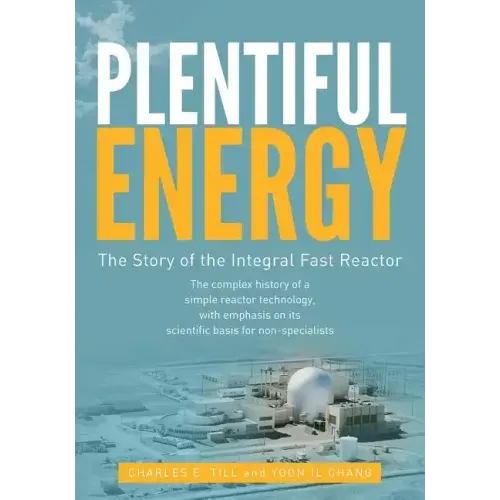 Plentiful Energy: The Story of the Integral Fast Reactor: The Complex History of a Simple Reactor Technology, with Emphasis on Its Scien
