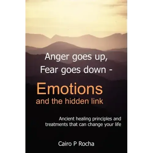 Anger Goes Up, Fear Goes Down- Emotions and the Hidden Link: Ancient Healing Principles and Treatments That Can Change Your Life