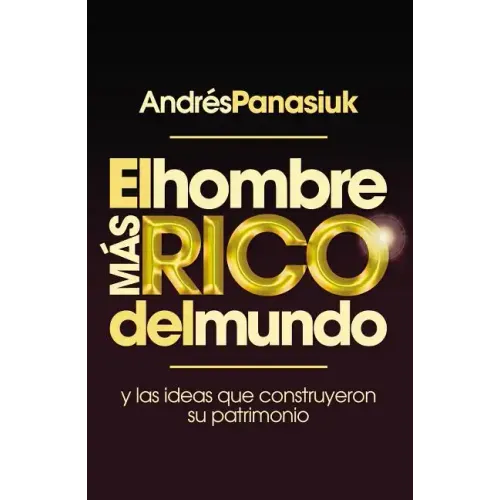 El Hombre Más Rico del Mundo: Y las Ideas Que Construyeron su Patrimonio