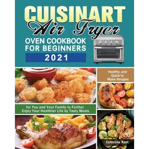Cuisinart Air Fryer Oven Cookbook for Beginners 2021: Healthy, and Quick to Make Recipes for You and Your Family to Further Enjoy Your Healthier Life