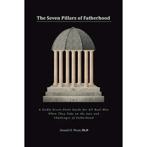 The Seven Pillars of Fatherhood: A Godly Seven-Point Guide for All Real Men When They Take on the Joys and Challenges of Fatherhood