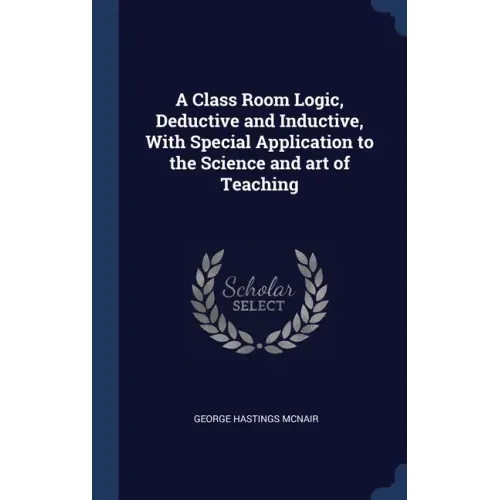 A Class Room Logic, Deductive and Inductive, With Special Application to the Science and art of Teaching