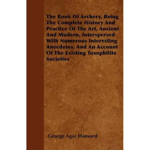 The Book Of Archery, Being The Complete History And Practice Of The Art, Ancient And Modern, Interspersed With Numerous Interesting Anecdotes, And An
