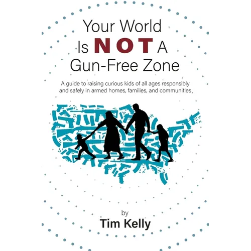 Your World Is Not A Gun-Free Zone: A Guide to Raising Curious Kids of All Ages Responsibly and Safely in Armed Homes, Families, and Communities