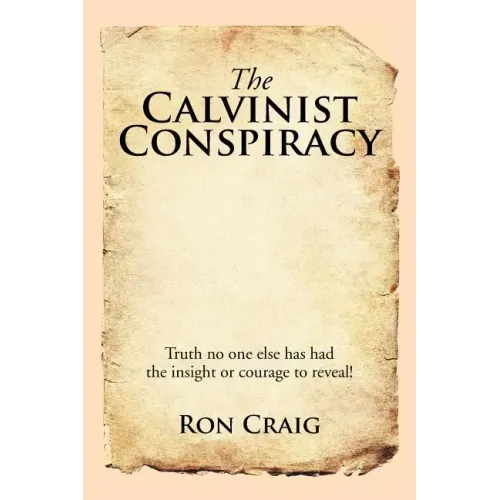 The Calvinist Conspiracy: Truth No One Else Has Had the Insight or Courage to Reveal!
