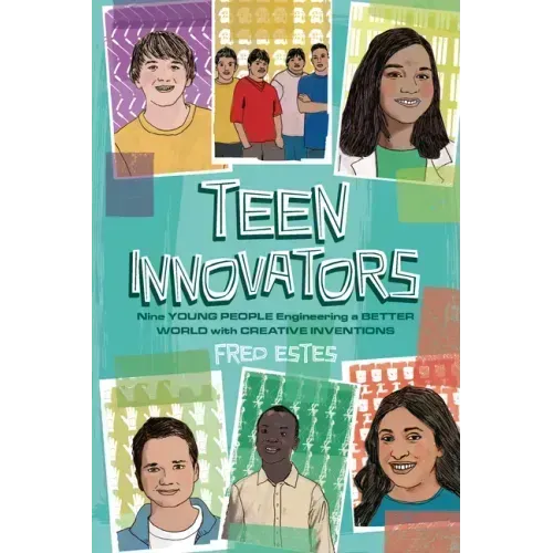 Teen Innovators: Nine Young People Engineering a Better World with Creative Inventions