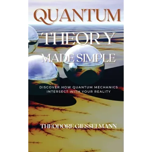 Quantum Theory Made Simple: Discover how Quantum Mechanics Intersect with Your Reality