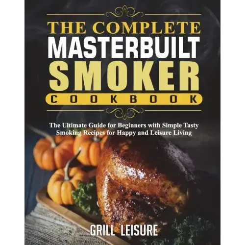 The Complete Masterbuilt Smoker Cookbook: The Ultimate Guide for Beginners with Simple Tasty Smoking Recipes for Happy and Leisure Living