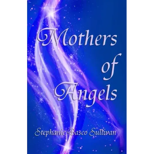 Mothers of Angels: Inspirational Thoughts for Parents Dealing with Child Loss, Volume One