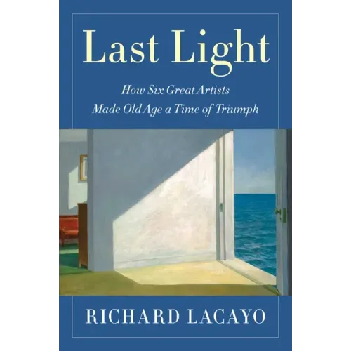 Last Light: How Six Great Artists Made Old Age a Time of Triumph
