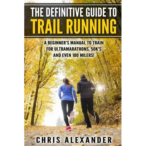 The Definitive Guide to Trail Running: A Beginner's Manual to Train for Ultramarathons, 50k's and Even 100 Milers!