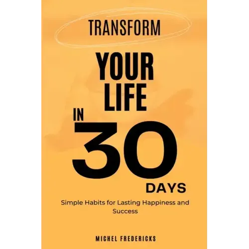 Transform Your Life in 30 Days: Simple Habits for Lasting Happiness and Success