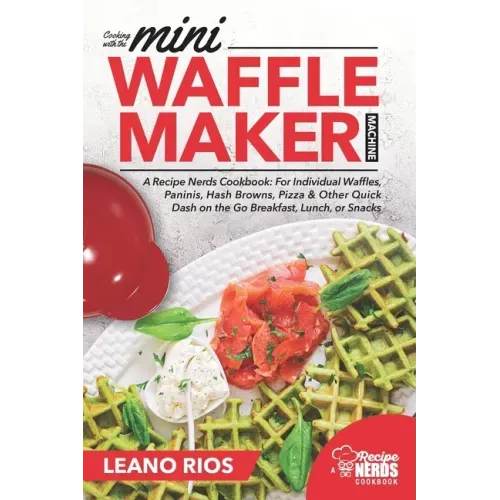 Cooking with the Mini Waffle Maker Machine: A Recipe Nerds Cookbook: For Individual Waffles, Paninis, Hash Browns, Pizza & Other Quick Dash on the Go