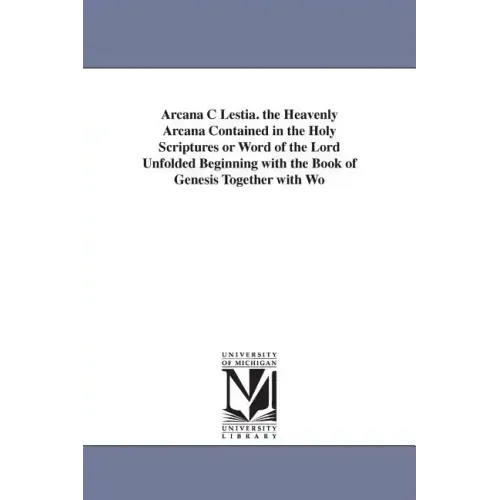 Arcana C Lestia. the Heavenly Arcana Contained in the Holy Scriptures or Word of the Lord Unfolded Beginning with the Book of Genesis Together with Wo