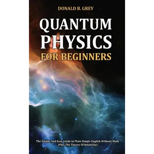 Quantum Physics for Beginners: The Simple And Easy Guide In Plain Simple English Without Math (Plus The Theory Of Relativity)