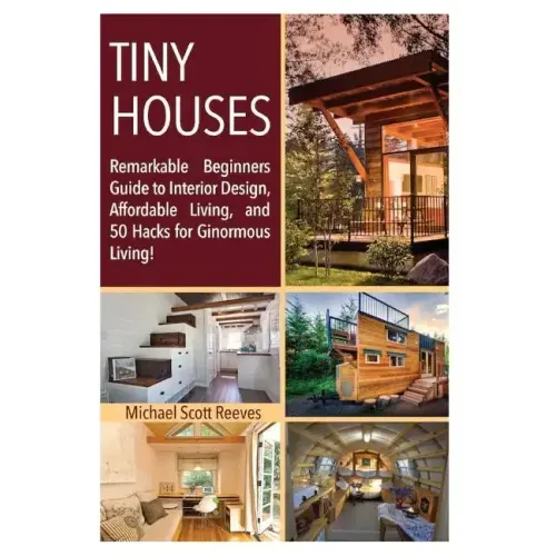 Tiny House: Remarkable Beginners Guide to Interior Design, Affordable Living, and 50 Hacks for Ginormous Living!