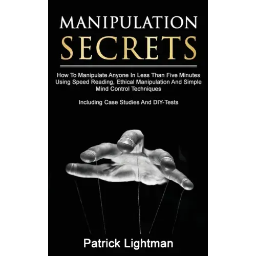 Manipulation Secrets: How To Manipulate Anyone In Less Than Five Minutes Using Speed Reading, Ethical Manipulation And Simple Mind Control T