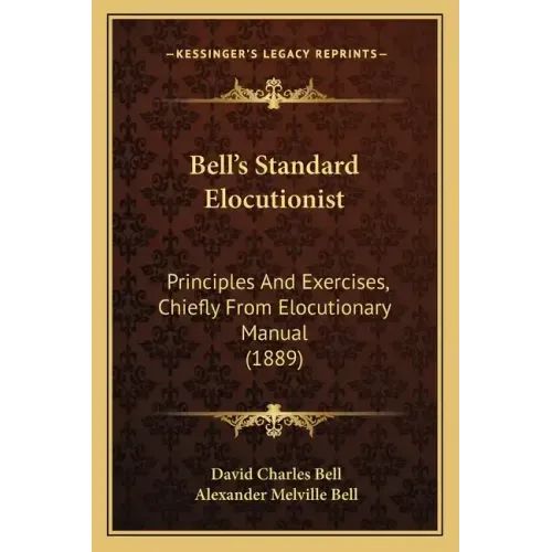 Bell's Standard Elocutionist: Principles And Exercises, Chiefly From Elocutionary Manual (1889)
