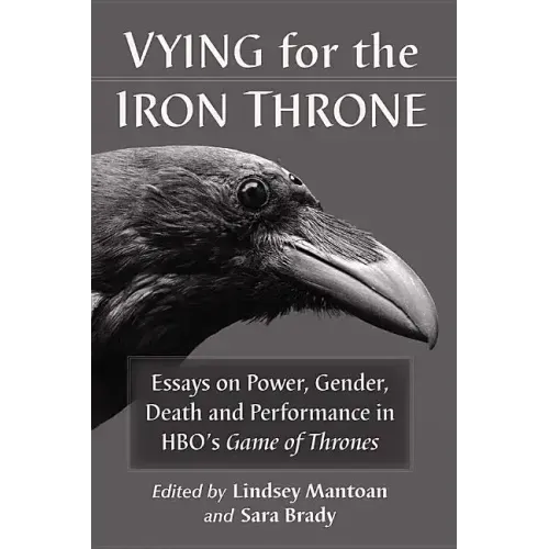 Vying for the Iron Throne: Essays on Power, Gender, Death and Performance in HBO's Game of Thrones