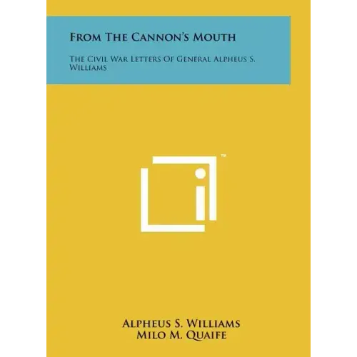 From The Cannon's Mouth: The Civil War Letters Of General Alpheus S. Williams