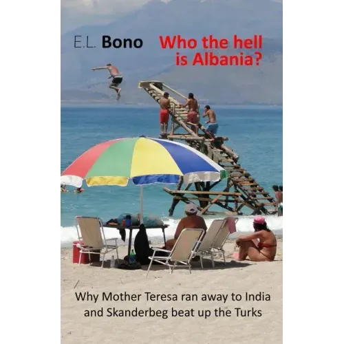 Who the Hell Is Albania: Why Mother Teresa Ran Away to India and Skanderbeg Beat Up the Turks