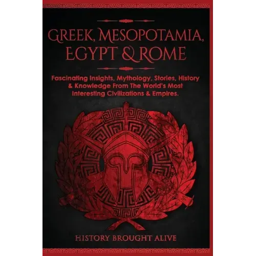 Greek, Mesopotamia, Egypt & Rome: Fascinating Insights, Mythology, Stories, History & Knowledge From The World's Most Interesting Civilizations & Empi