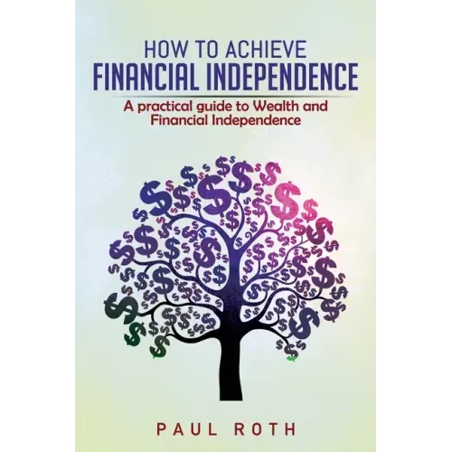 How to Achieve Financial Independence: A practical guide to Wealth and Financial Independence
