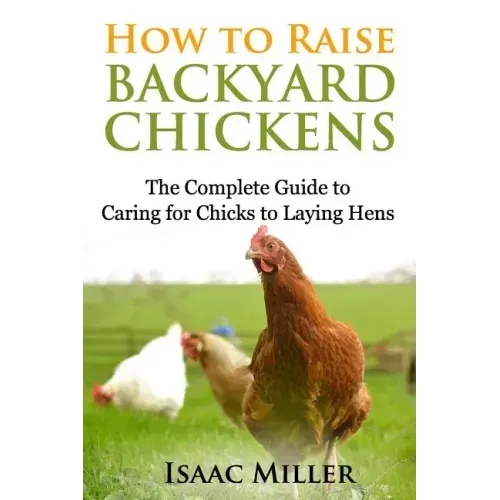 How To Raise Backyard Chickens: The Complete Guide to Caring for Chicks to Laying Hens