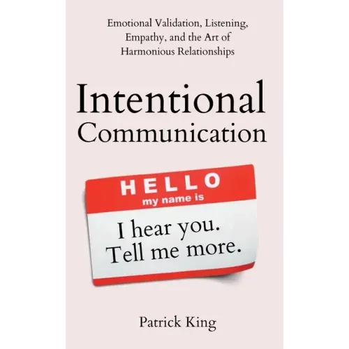 Intentional Communication: Emotional Validation, Listening, Empathy, and the Art of Harmonious Relationships