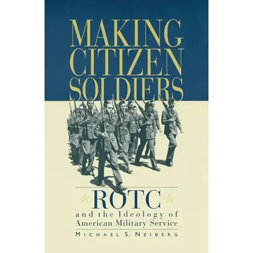Making Citizen-Soldiers: Rotc and the Ideology of American Military Service