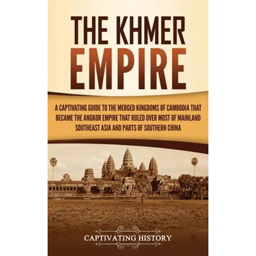 The Khmer Empire: A Captivating Guide to the Merged Kingdoms of Cambodia That Became the Angkor Empire That Ruled over Most of Mainland Southeast Asia