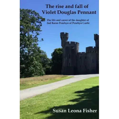 The rise and fall of Violet Douglas Pennant: The life and career of the daughter of 2nd Baron Penrhyn of Penrhyn Castle