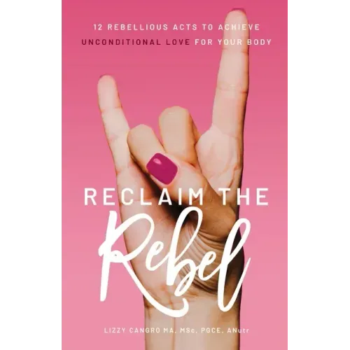 Reclaim the Rebel: 12 Rebellious Acts to Achieve Unconditional Love for Your Body