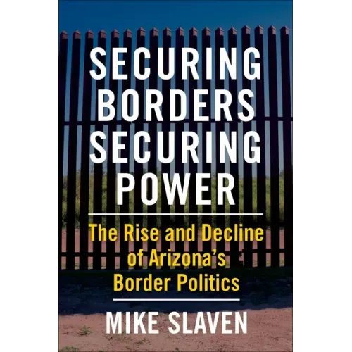 Securing Borders, Securing Power: The Rise and Decline of Arizona's Border Politics