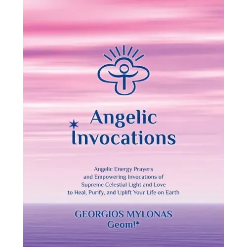 Angelic Invocations: Angelic Energy Prayers & Empowering Invocations of Supreme Celestial Light and Love to Heal, Purify, and Uplift Your Life On Eart