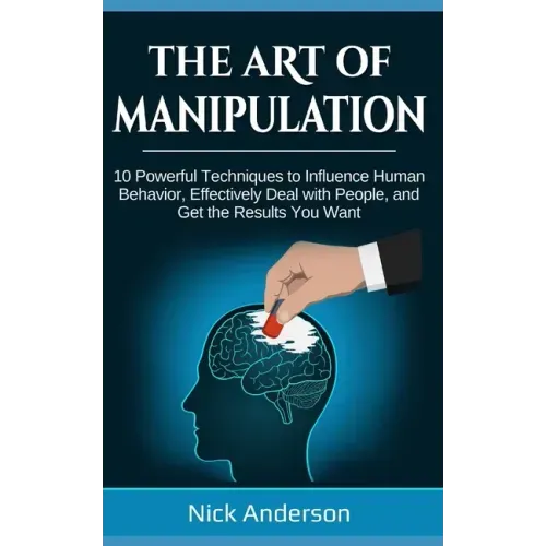 The Art of Manipulation: 10 Powerful Techniques to Influence Human Behavior, Effectively Deal with People, and Get the Results You Want
