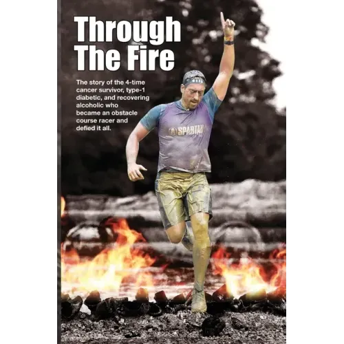 Through The Fire: The story of the 4-time cancer survivor, type-1 diabetic, and recovering alcoholic who became an obstacle course racer