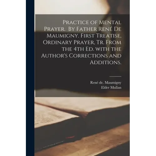 Practice of Mental Prayer. By Father René De Maumigny. First Treatise, Ordinary Prayer, Tr. From the 4th Ed. With the Author's Corrections and A