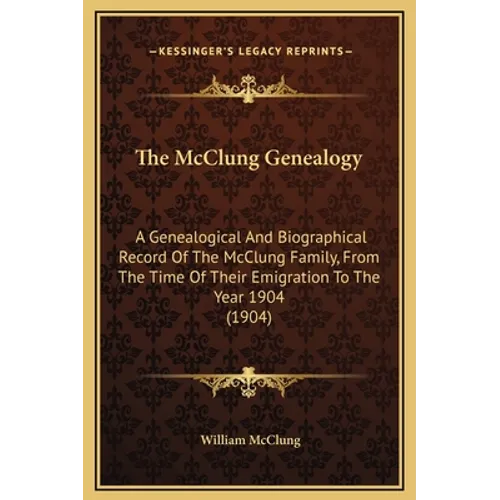 The McClung Genealogy: A Genealogical And Biographical Record Of The McClung Family, From The Time Of Their Emigration To The Year 1904 (1904