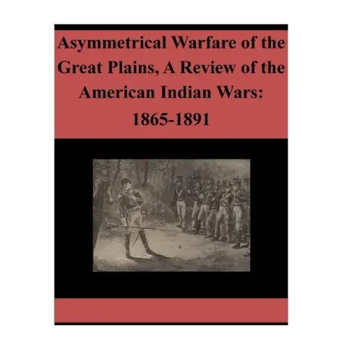 Asymmetrical Warfare of the Great Plains, A Review of the American Indian Wars: 1865-1891