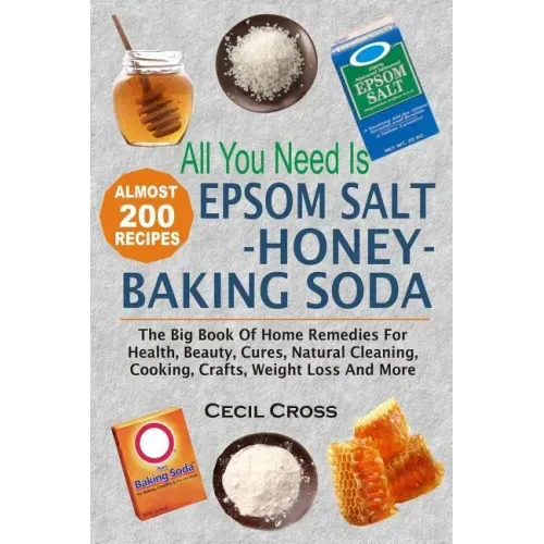 All You Need is Epsom Salt, Honey And Baking Soda: The Big Book Of Home Remedies For Health, Beauty, Cures, Natural Cleaning, Cooking, Crafts, Weight