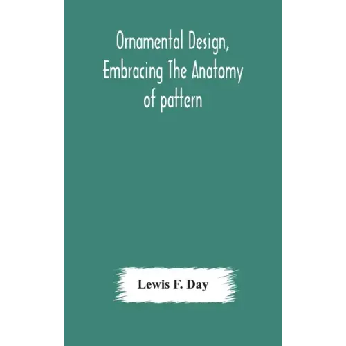 Ornamental design, embracing The Anatomy of pattern: The planning of ornament; The application of ornament
