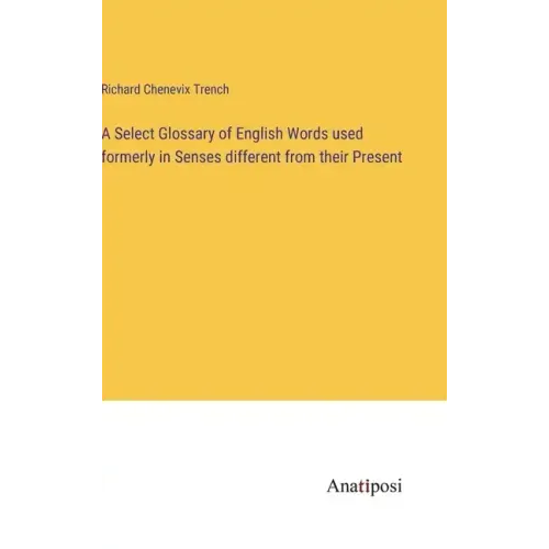 A Select Glossary of English Words used formerly in Senses different from their Present