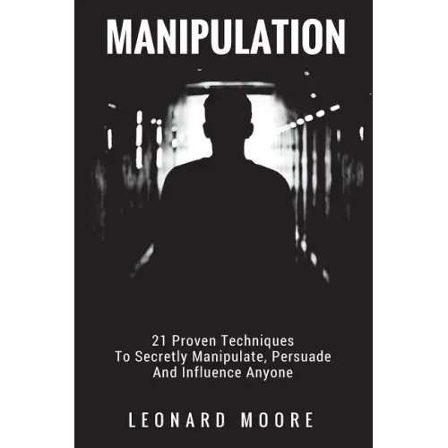 Manipulation: 21 Proven Techniques To Secretly Manipulate, Persuade And Influence Anyone