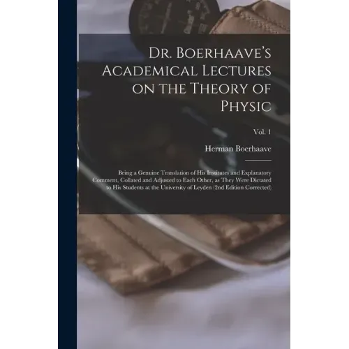 Dr. Boerhaave's Academical Lectures on the Theory of Physic: Being a Genuine Translation of His Institutes and Explanatory Comment, Collated and Adjus