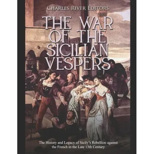 The War of the Sicilian Vespers: The History and Legacy of Sicily's Rebellion against the French in the Late 13th Century