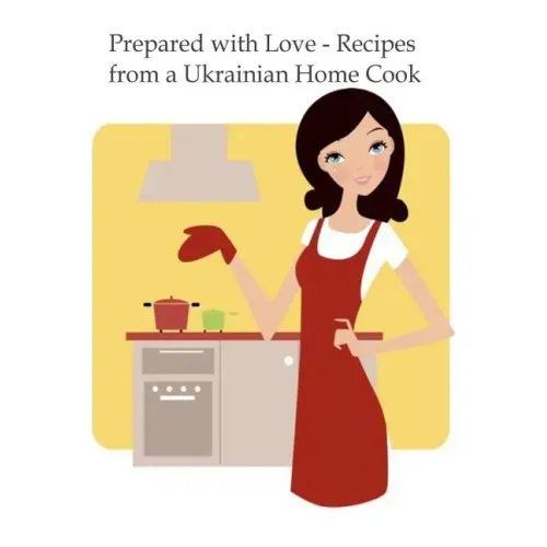 Prepared with Love-Recipes from a Ukrainian Home Cook: A Ukrainian Family Cookbook