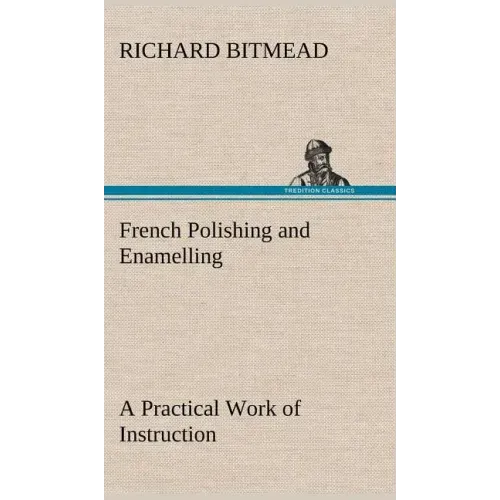 French Polishing and Enamelling A Practical Work of Instruction