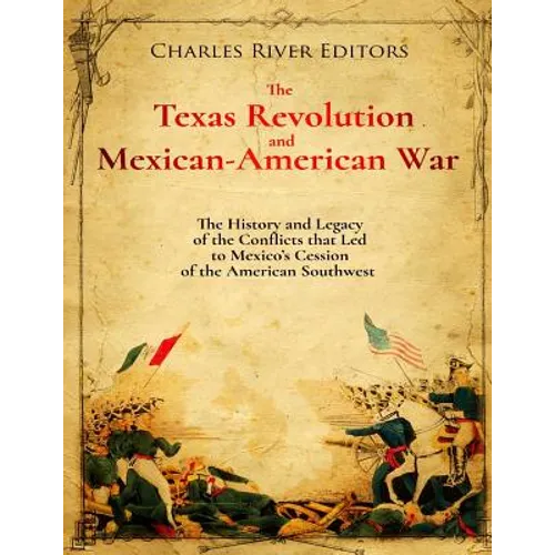 The Texas Revolution and Mexican-American War: The History and Legacy of the Conflicts that Led to Mexico's Cession of the American Southwest